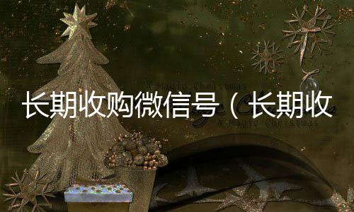 长期收购微信号vx回收（长期收购微信号有风险吗）